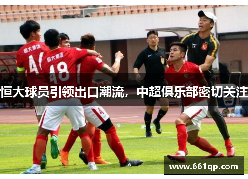 恒大球员引领出口潮流，中超俱乐部密切关注